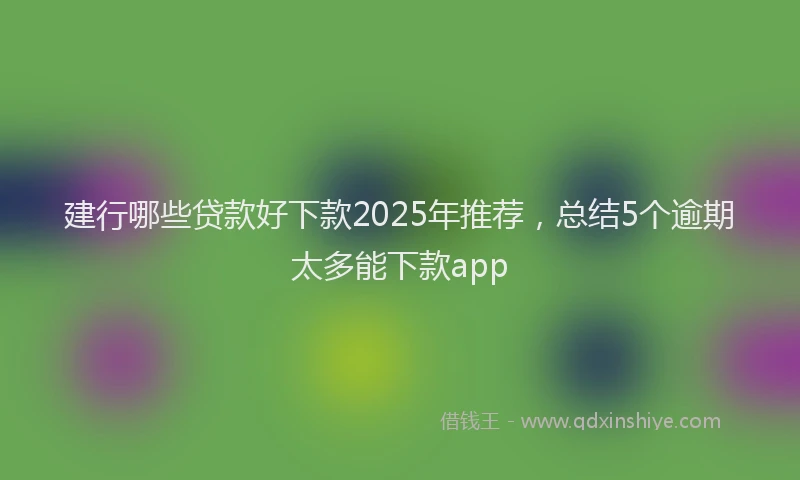 建行哪些贷款好下款2025年推荐，总结5个逾期太多能下款app