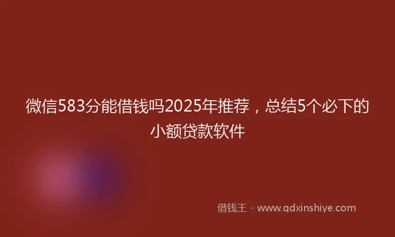 微信583分能借钱吗2025年推荐，总结5个必下的小额贷款软件