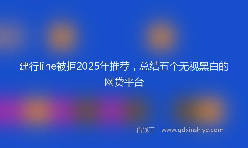 建行line被拒2025年推荐，总结五个无视黑白的网贷平台