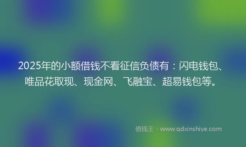 2025年的小额借钱不看征信负债有：闪电钱包、唯品花取现、现金网、飞融宝、超易钱包等。