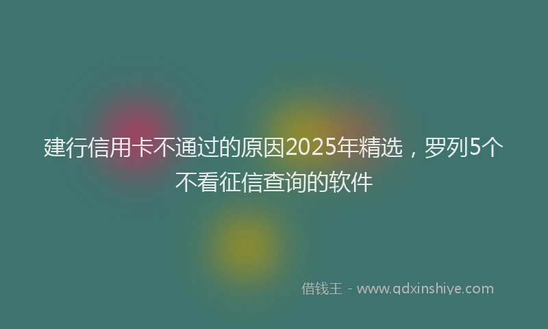 建行信用卡不通过的原因2025年精选，罗列5个不看征信查询的软件