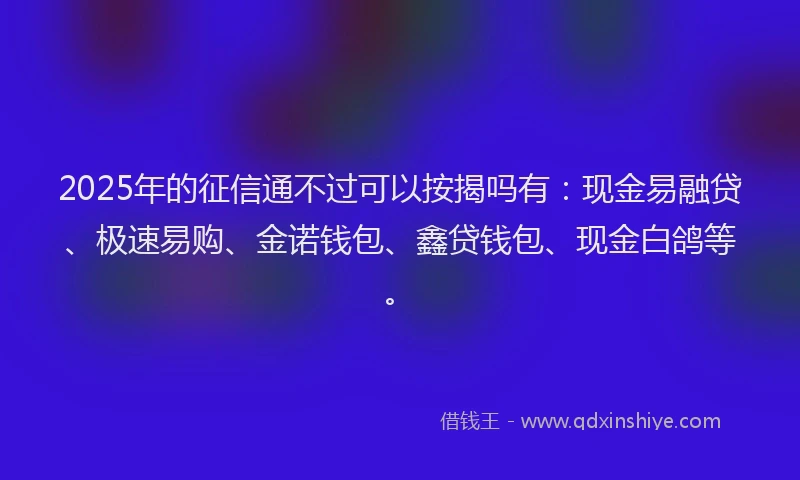 2025年的征信通不过可以按揭吗有：现金易融贷、极速易购、金诺钱包、鑫贷钱包、现金白鸽等。