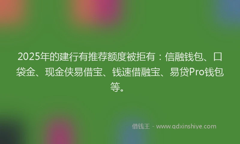 2025年的建行有推荐额度被拒有：信融钱包、口袋金、现金侠易借宝、钱速借融宝、易贷Pro钱包等。