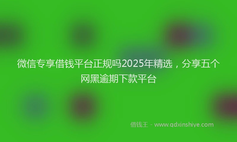 微信专享借钱平台正规吗2025年精选，分享五个网黑逾期下款平台