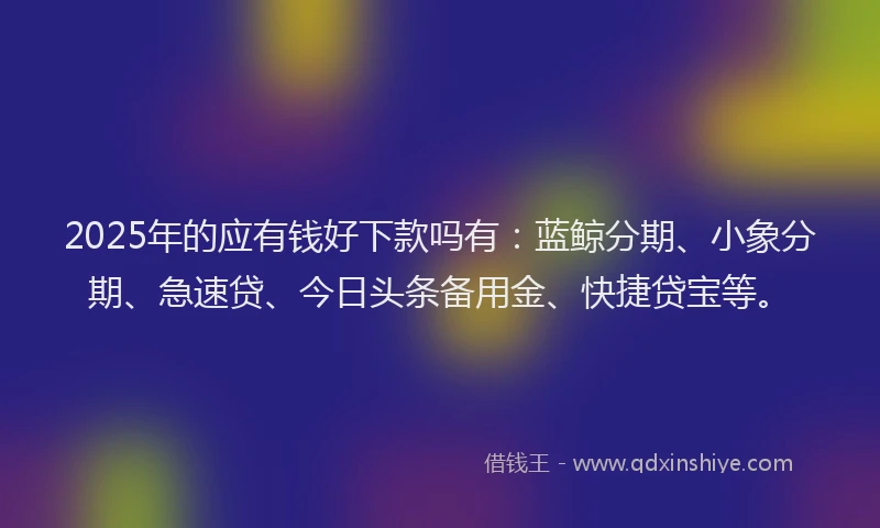 2025年的应有钱好下款吗有：蓝鲸分期、小象分期、急速贷、今日头条备用金、快捷贷宝等。