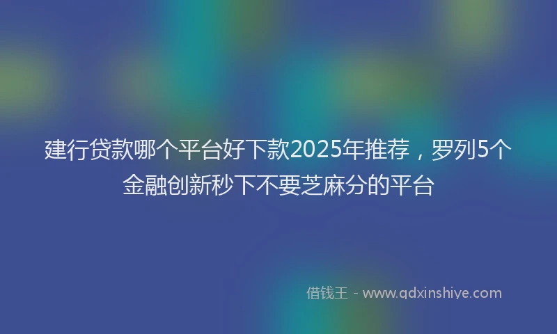 建行贷款哪个平台好下款2025年推荐，罗列5个金融创新秒下不要芝麻分的平台