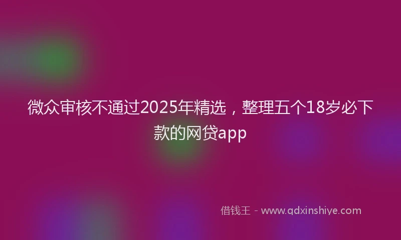 微众审核不通过2025年精选，整理五个18岁必下款的网贷app