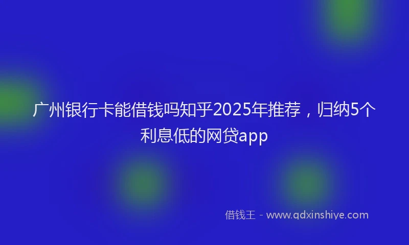 广州银行卡能借钱吗知乎2025年推荐，归纳5个利息低的网贷app