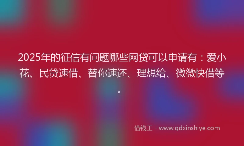 2025年的征信有问题哪些网贷可以申请有：爱小花、民贷速借、替你速还、理想给、微微快借等。