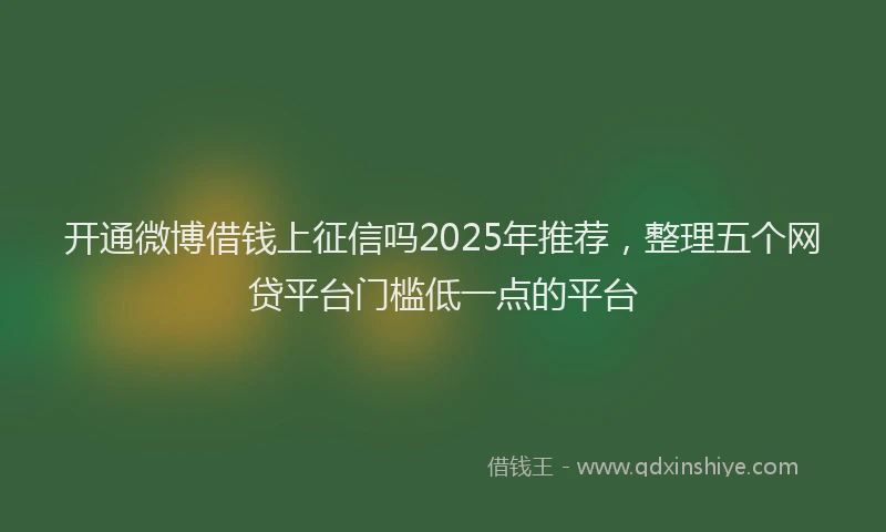 开通微博借钱上征信吗2025年推荐，整理五个网贷平台门槛低一点的平台