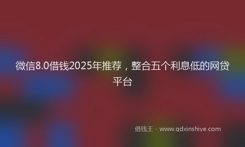 微信8.0借钱2025年推荐，整合五个利息低的网贷平台
