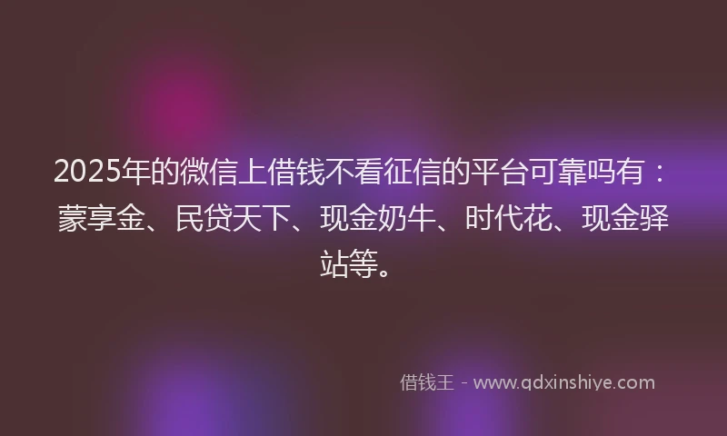 2025年的微信上借钱不看征信的平台可靠吗有：蒙享金、民贷天下、现金奶牛、时代花、现金驿站等。
