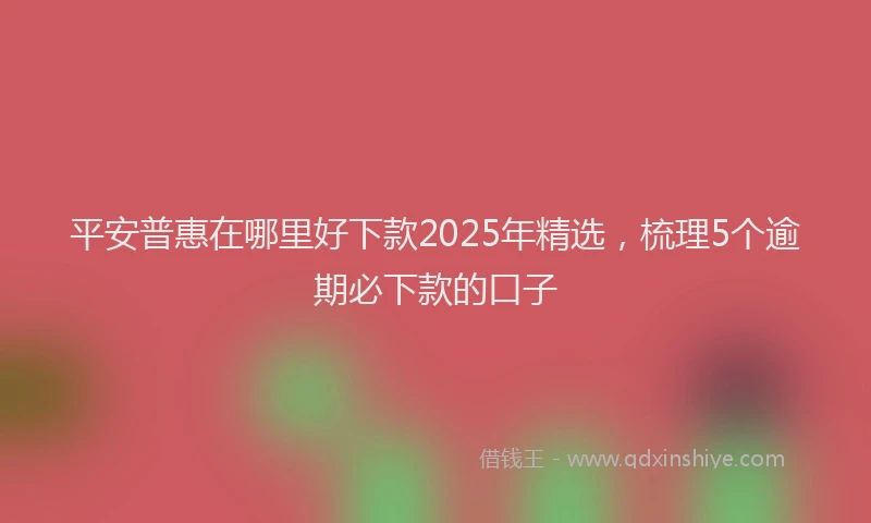 平安普惠在哪里好下款2025年精选，梳理5个逾期必下款的口子