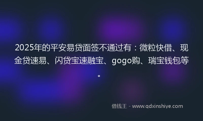 2025年的平安易贷面签不通过有：微粒快借、现金贷速易、闪贷宝速融宝、gogo购、瑞宝钱包等。