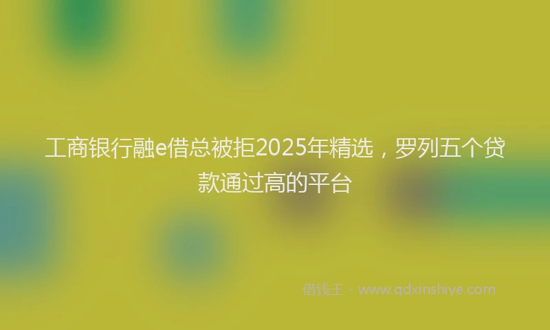 工商银行融e借总被拒2025年精选，罗列五个贷款通过高的平台