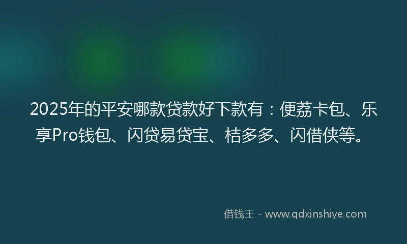 2025年的平安哪款贷款好下款有：便荔卡包、乐享Pro钱包、闪贷易贷宝、桔多多、闪借侠等。