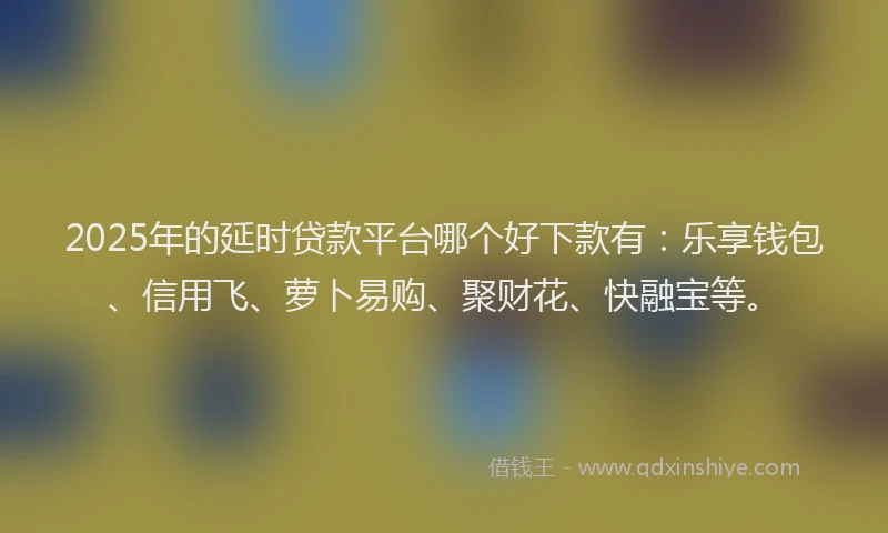 2025年的延时贷款平台哪个好下款有：乐享钱包、信用飞、萝卜易购、聚财花、快融宝等。