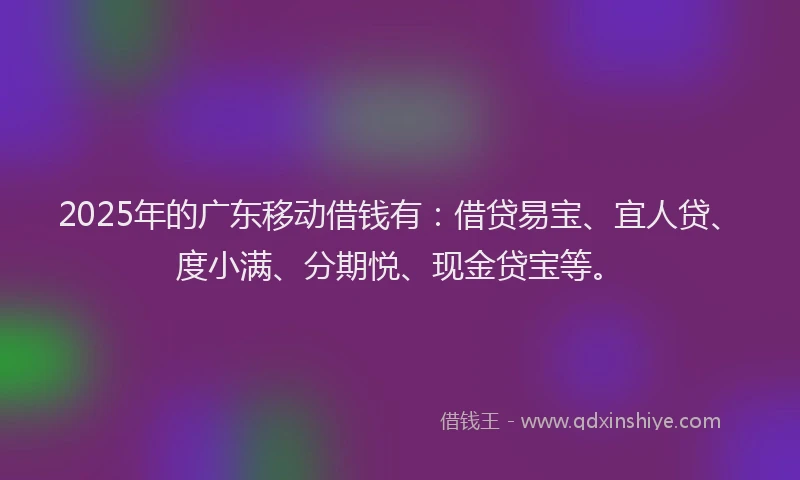 2025年的广东移动借钱有：借贷易宝、宜人贷、度小满、分期悦、现金贷宝等。