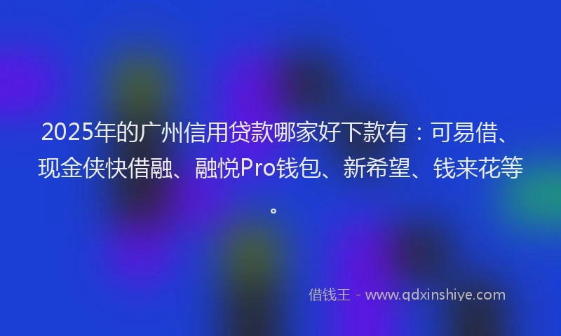 2025年的广州信用贷款哪家好下款有：可易借、现金侠快借融、融悦Pro钱包、新希望、钱来花等。