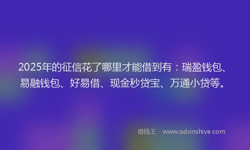 2025年的征信花了哪里才能借到有：瑞盈钱包、易融钱包、好易借、现金秒贷宝、万通小贷等。