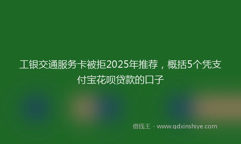 工银交通服务卡被拒2025年推荐，概括5个凭支付宝花呗贷款的口子