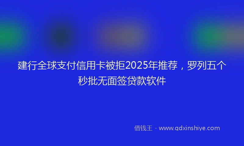 建行全球支付信用卡被拒2025年推荐，罗列五个秒批无面签贷款软件