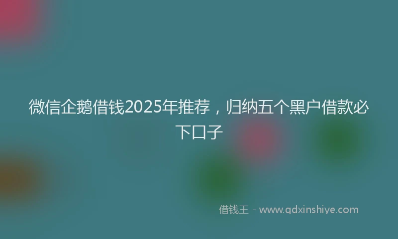 微信企鹅借钱2025年推荐，归纳五个黑户借款必下口子