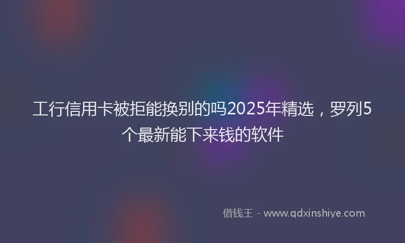 工行信用卡被拒能换别的吗2025年精选，罗列5个最新能下来钱的软件