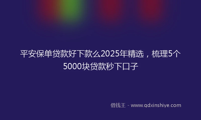 平安保单贷款好下款么2025年精选，梳理5个5000块贷款秒下口子