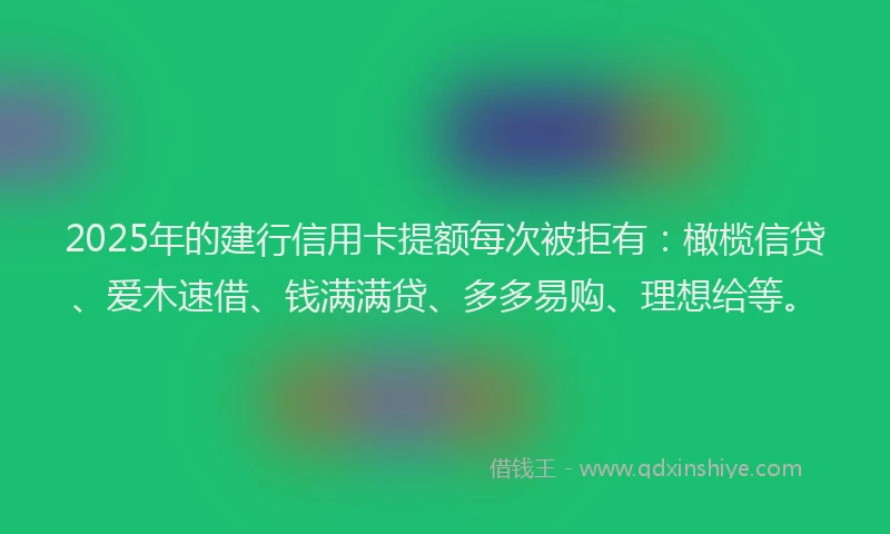 2025年的建行信用卡提额每次被拒有：橄榄信贷、爱木速借、钱满满贷、多多易购、理想给等。