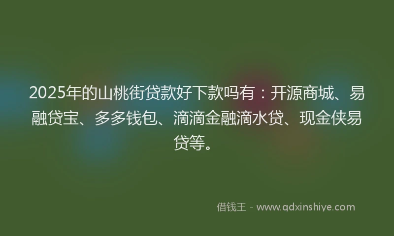 2025年的山桃街贷款好下款吗有：开源商城、易融贷宝、多多钱包、滴滴金融滴水贷、现金侠易贷等。