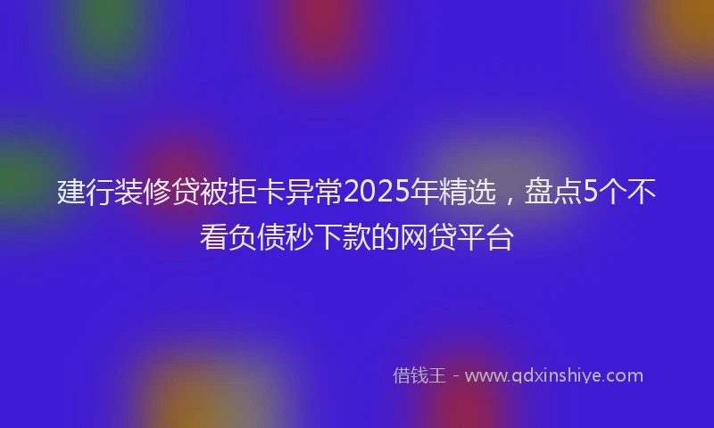 建行装修贷被拒卡异常2025年精选，盘点5个不看负债秒下款的网贷平台