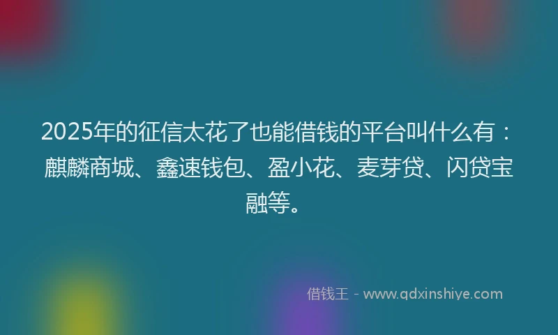 2025年的征信太花了也能借钱的平台叫什么有：麒麟商城、鑫速钱包、盈小花、麦芽贷、闪贷宝融等。