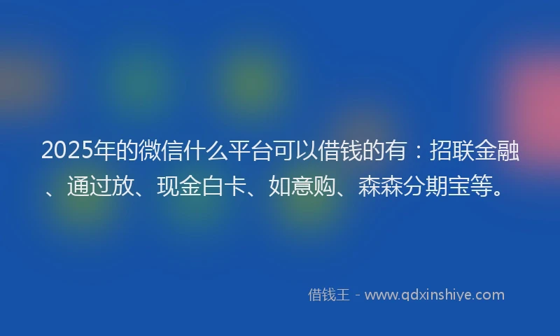 2025年的微信什么平台可以借钱的有：招联金融、通过放、现金白卡、如意购、森森分期宝等。