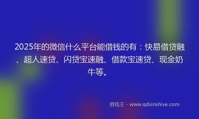 2025年的微信什么平台能借钱的有：快易借贷融、超人速贷、闪贷宝速融、借款宝速贷、现金奶牛等。