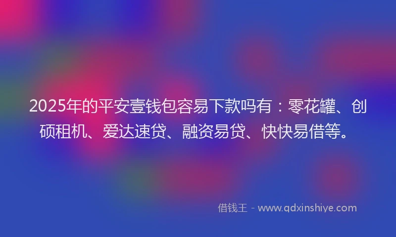 2025年的平安壹钱包容易下款吗有：零花罐、创硕租机、爱达速贷、融资易贷、快快易借等。