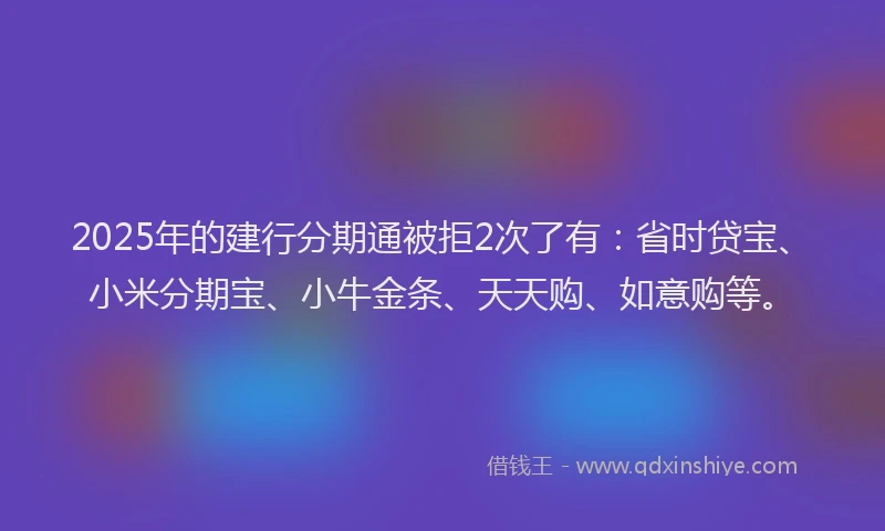 2025年的建行分期通被拒2次了有：省时贷宝、小米分期宝、小牛金条、天天购、如意购等。