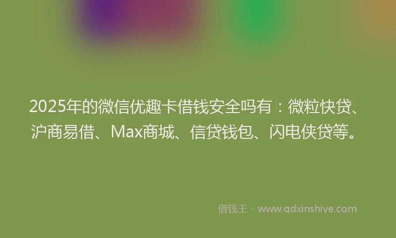 2025年的微信优趣卡借钱安全吗有：微粒快贷、沪商易借、Max商城、信贷钱包、闪电侠贷等。