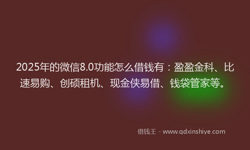 2025年的微信8.0功能怎么借钱有：盈盈金科、比速易购、创硕租机、现金侠易借、钱袋管家等。