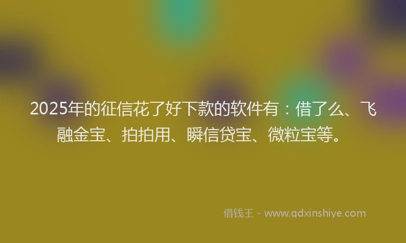 2025年的征信花了好下款的软件有：借了么、飞融金宝、拍拍用、瞬信贷宝、微粒宝等。