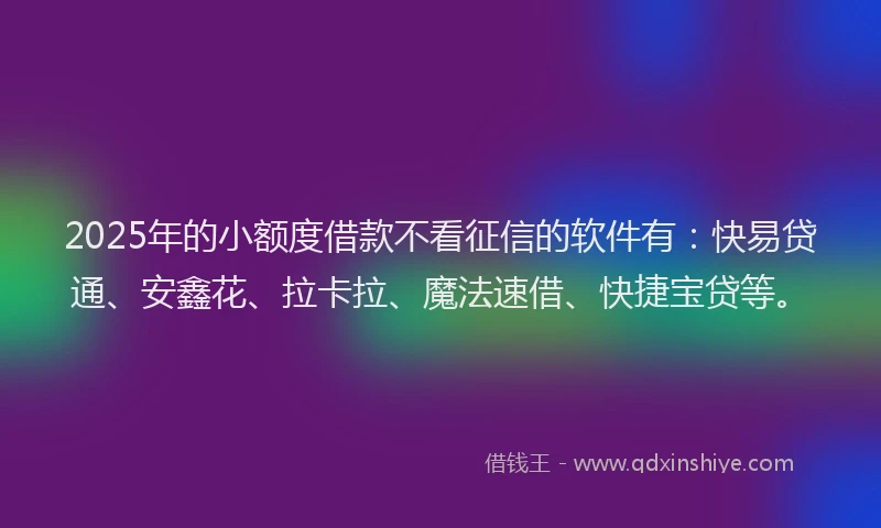2025年的小额度借款不看征信的软件有：快易贷通、安鑫花、拉卡拉、魔法速借、快捷宝贷等。