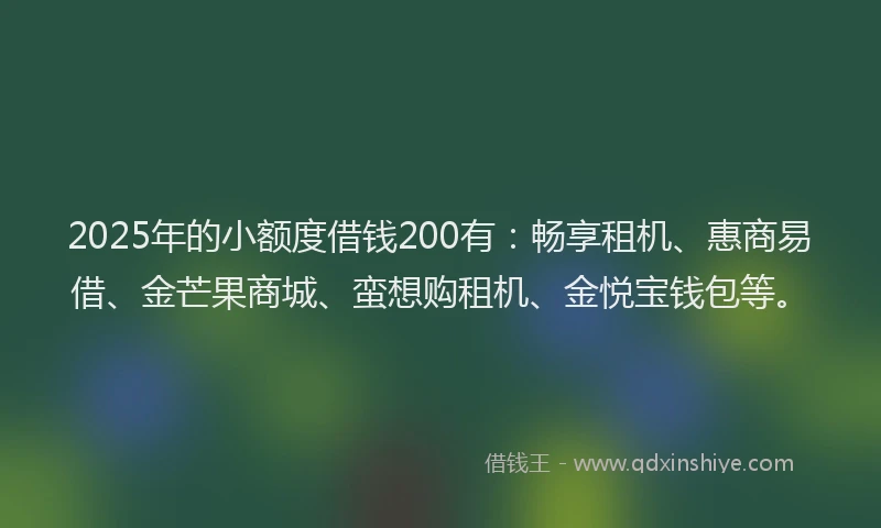 2025年的小额度借钱200有：畅享租机、惠商易借、金芒果商城、蛮想购租机、金悦宝钱包等。