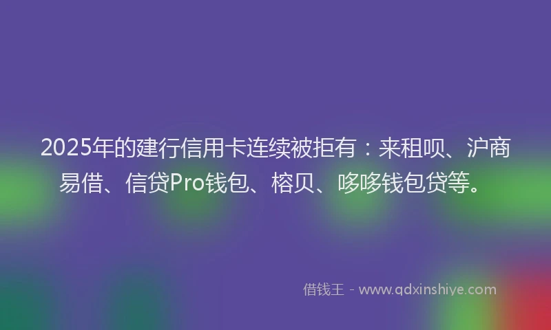 2025年的建行信用卡连续被拒有：来租呗、沪商易借、信贷Pro钱包、榕贝、哆哆钱包贷等。