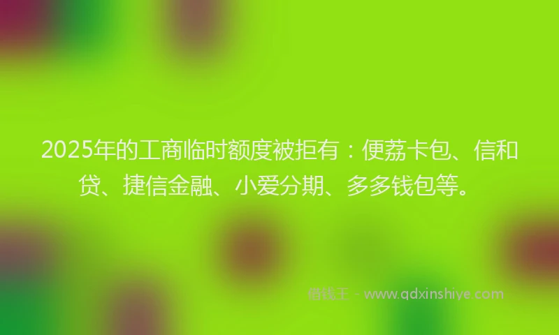 2025年的工商临时额度被拒有：便荔卡包、信和贷、捷信金融、小爱分期、多多钱包等。