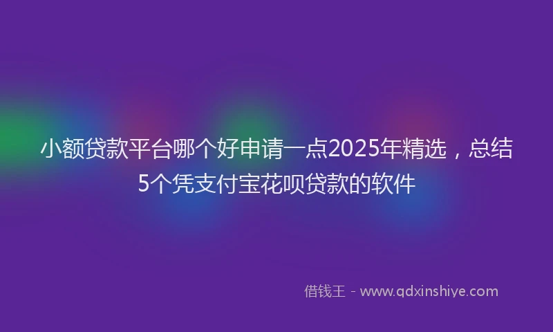 小额贷款平台哪个好申请一点2025年精选，总结5个凭支付宝花呗贷款的软件