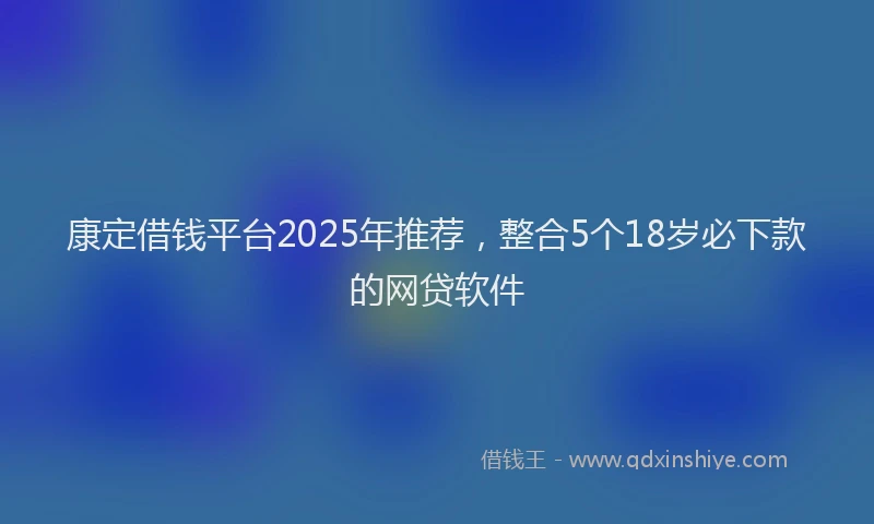 康定借钱平台2025年推荐，整合5个18岁必下款的网贷软件