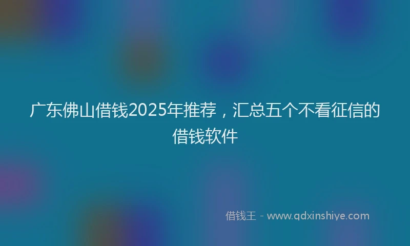 广东佛山借钱2025年推荐，汇总五个不看征信的借钱软件