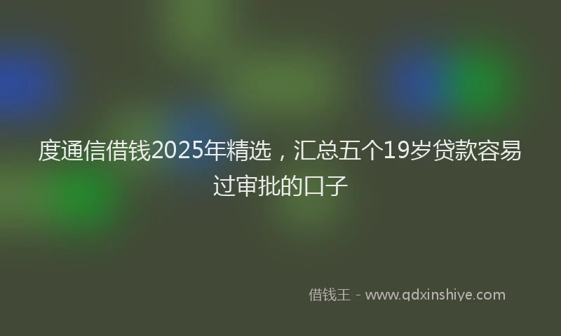 度通信借钱2025年精选，汇总五个19岁贷款容易过审批的口子