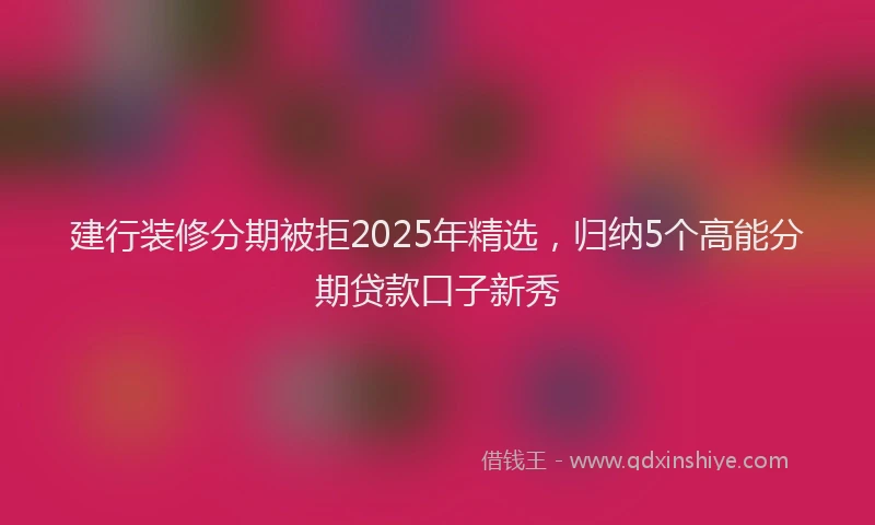 建行装修分期被拒2025年精选，归纳5个高能分期贷款口子新秀