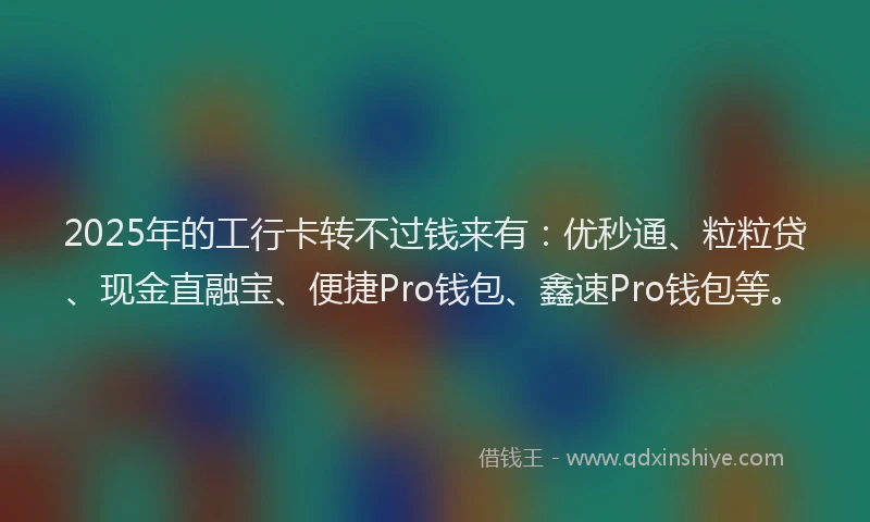 2025年的工行卡转不过钱来有：优秒通、粒粒贷、现金直融宝、便捷Pro钱包、鑫速Pro钱包等。